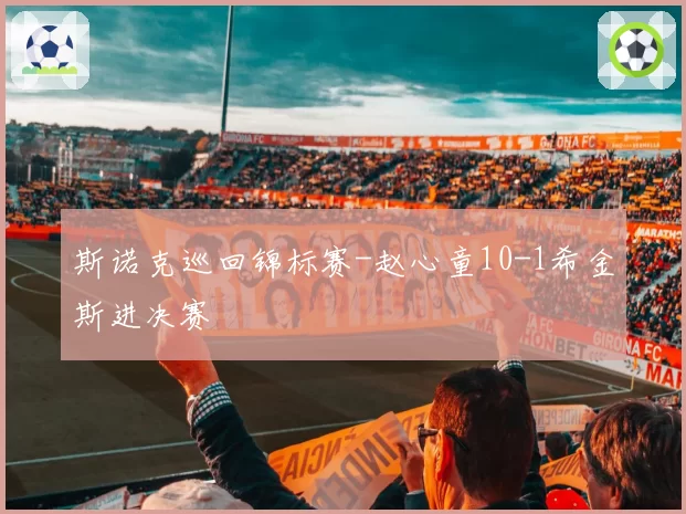 斯诺克巡回锦标赛-赵心童10-1希金斯进决赛