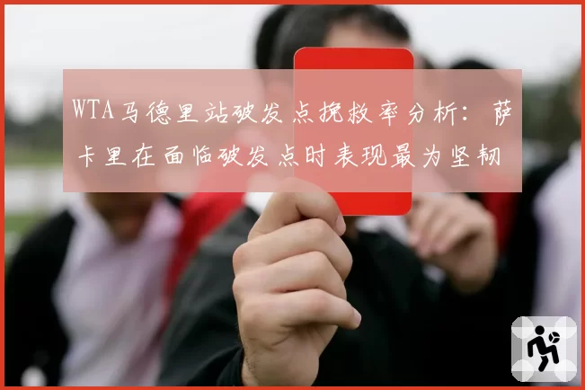 WTA马德里站破发点挽救率分析:萨卡里在面临破发点时表现最为坚韧