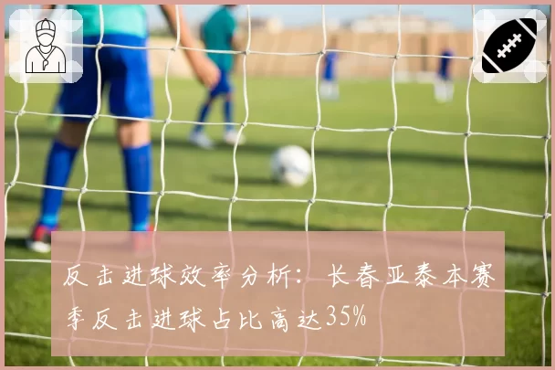 反击进球效率分析：长春亚泰本赛季反击进球占比高达35%