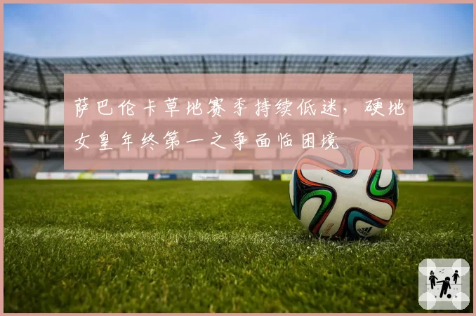 萨巴伦卡草地赛季持续低迷，硬地女皇年终第一之争面临困境