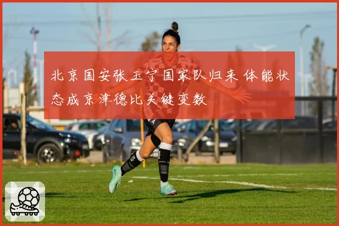 北京国安张玉宁国家队归来 体能状态成京津德比关键变数