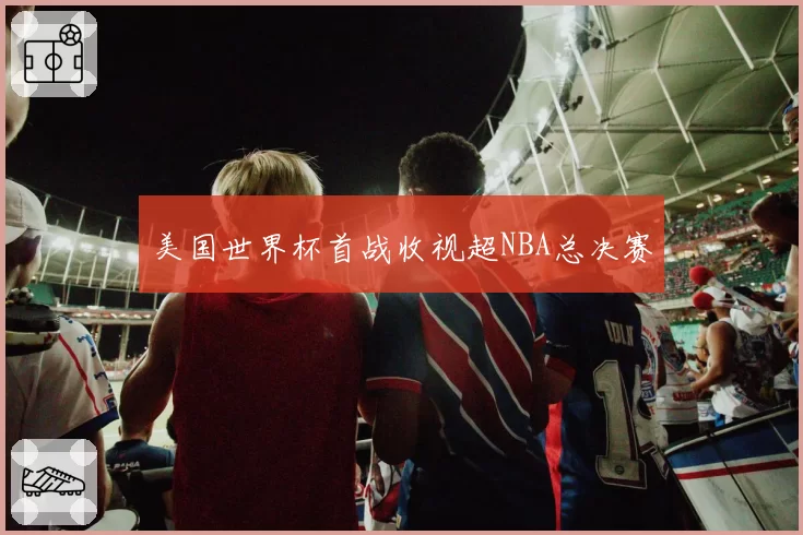美国世界杯首战收视超NBA总决赛