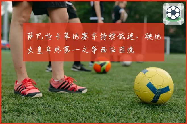 萨巴伦卡草地赛季持续低迷，硬地女皇年终第一之争面临困境