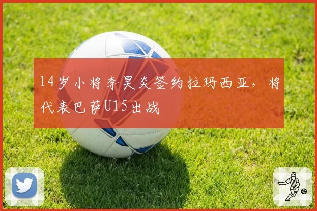 14岁小将李昊炎签约拉玛西亚，将代表巴萨U15出战