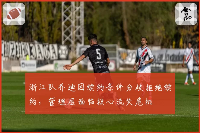 浙江队乔迪因续约条件分歧拒绝续约，管理层面临核心流失危机