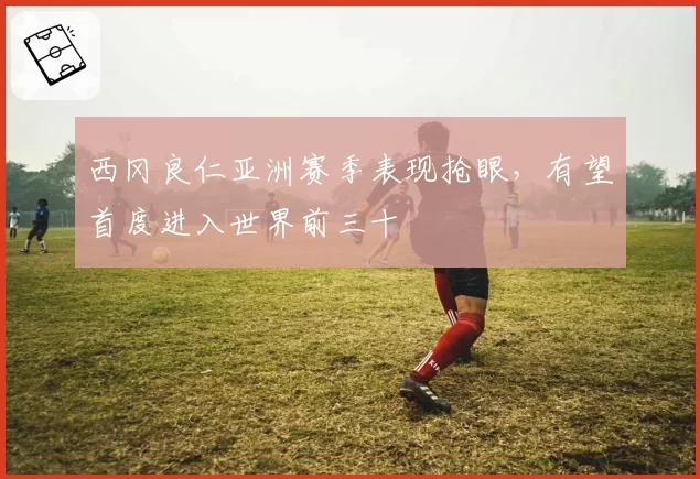 西冈良仁亚洲赛季表现抢眼，有望首度进入世界前三十