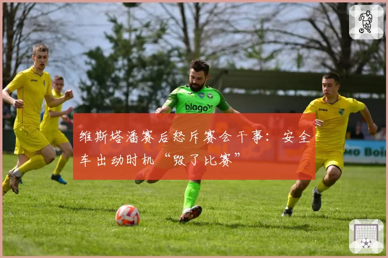 维斯塔潘赛后怒斥赛会干事:安全车出动时机“毁了比赛”