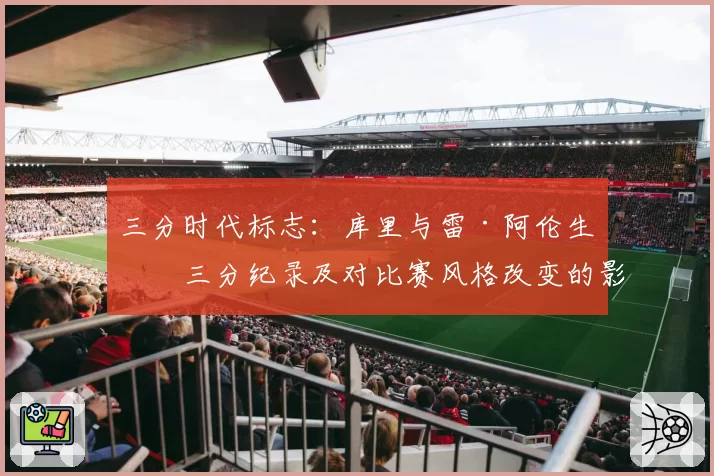 三分时代标志：库里与雷·阿伦生涯三分纪录及对比赛风格改变的影响
