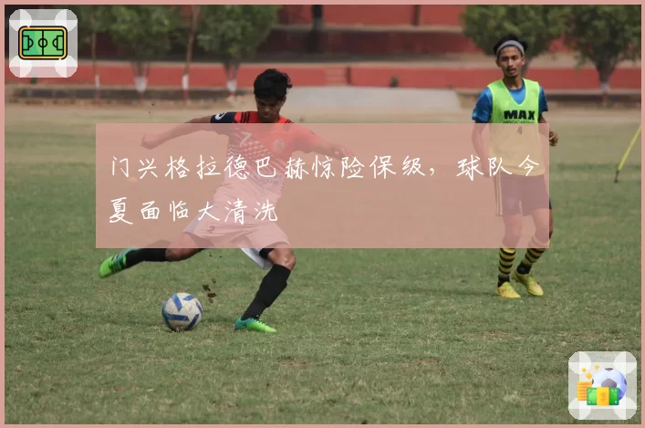 门兴格拉德巴赫惊险保级,球队今夏面临大清洗