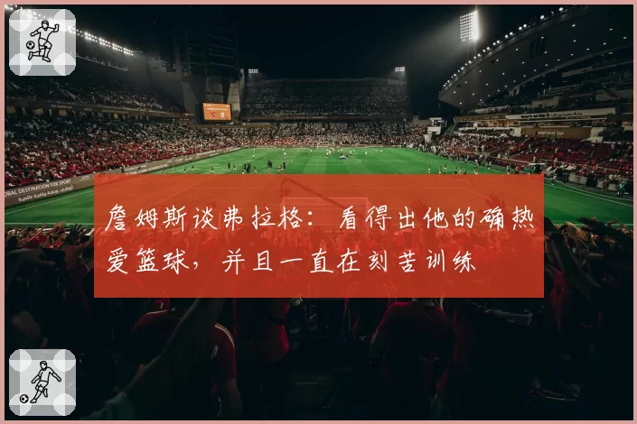 詹姆斯谈弗拉格：看得出他的确热爱篮球，并且一直在刻苦训练