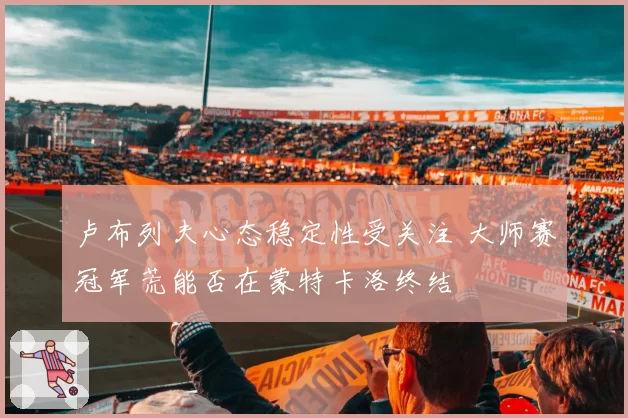 卢布列夫心态稳定性受关注 大师赛冠军荒能否在蒙特卡洛终结