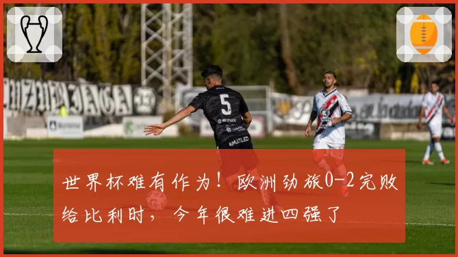 世界杯难有作为！欧洲劲旅0-2完败给比利时，今年很难进四强了