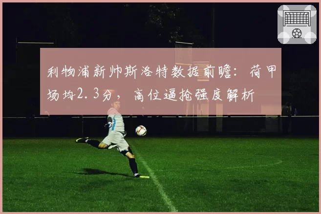 利物浦新帅斯洛特数据前瞻：荷甲场均2.3分，高位逼抢强度解析