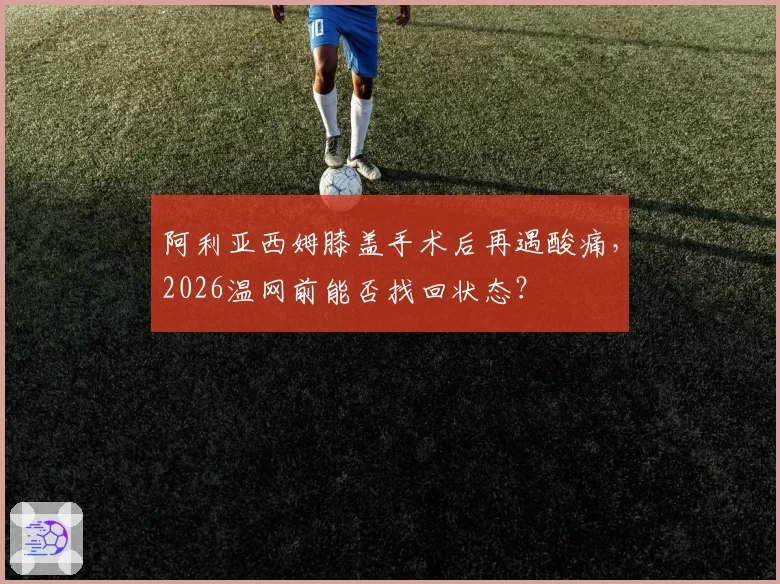 阿利亚西姆膝盖手术后再遇酸痛,2026温网前能否找回状态?