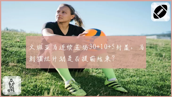 文班亚马连续五场30+10+5封盖,马刺摆烂计划是否提前结束?
