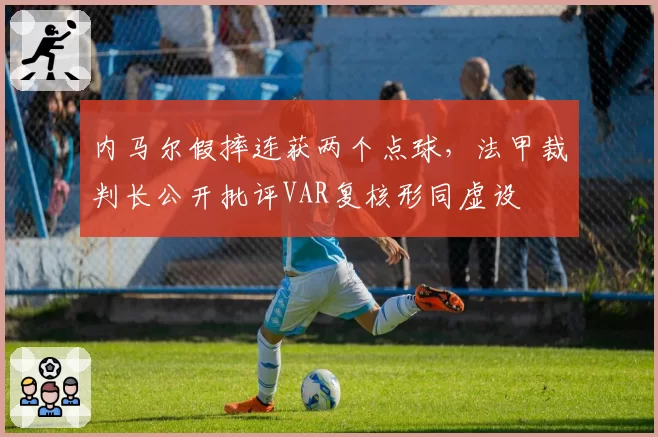 内马尔假摔连获两个点球，法甲裁判长公开批评VAR复核形同虚设