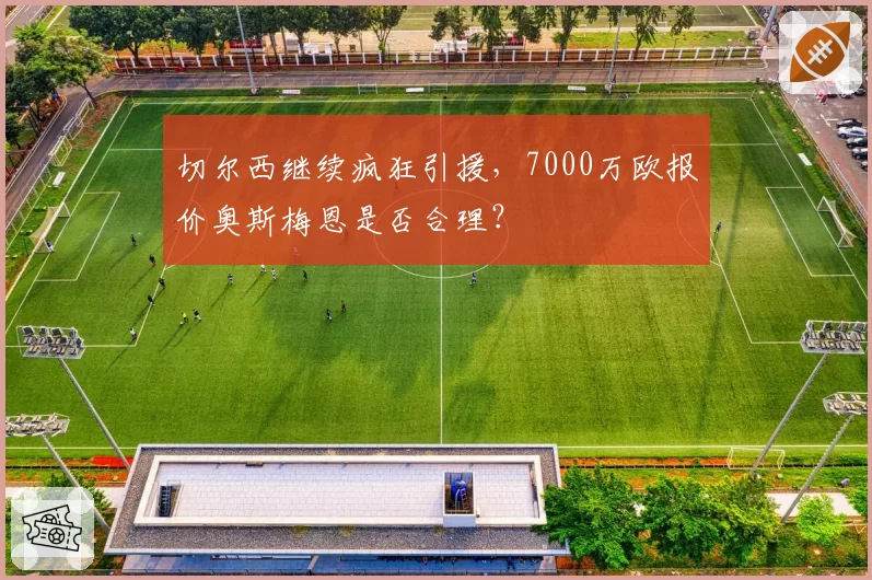 切尔西继续疯狂引援，7000万欧报价奥斯梅恩是否合理？