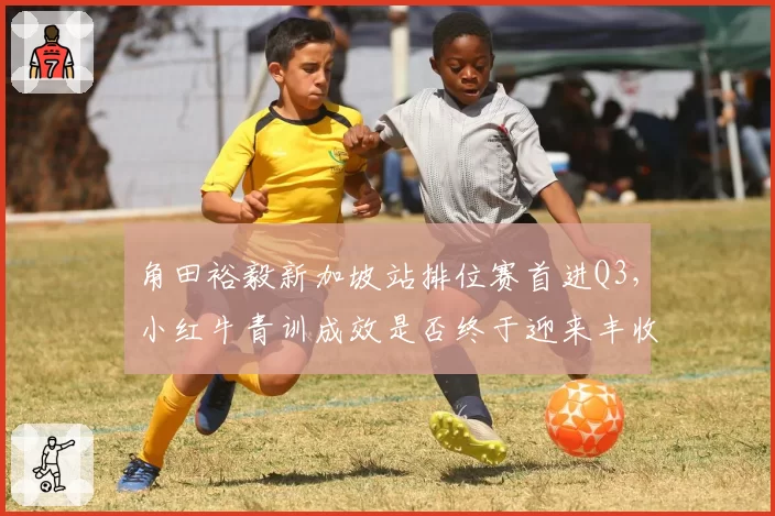 角田裕毅新加坡站排位赛首进Q3,小红牛青训成效是否终于迎来丰收季?