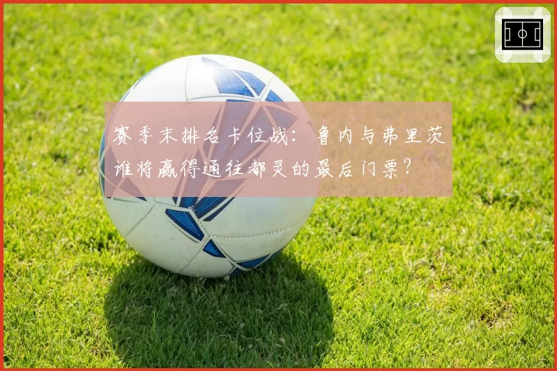 赛季末排名卡位战：鲁内与弗里茨谁将赢得通往都灵的最后门票？