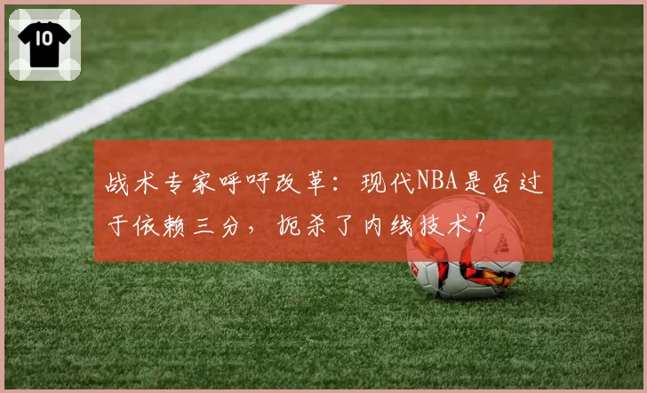 战术专家呼吁改革:现代NBA是否过于依赖三分,扼杀了内线技术?