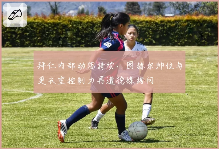 拜仁内部动荡持续，图赫尔帅位与更衣室控制力再遭德媒拷问