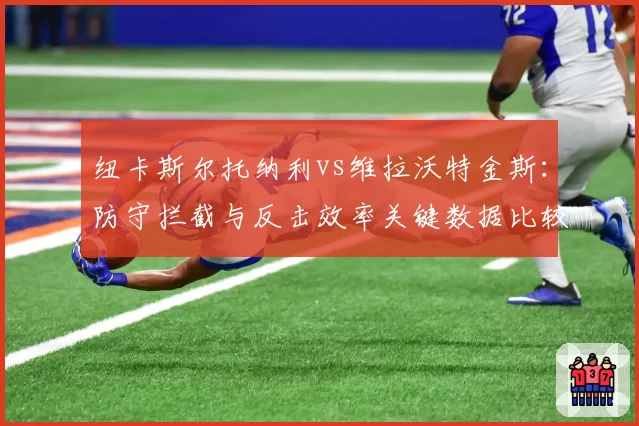 纽卡斯尔托纳利vs维拉沃特金斯：防守拦截与反击效率关键数据比较