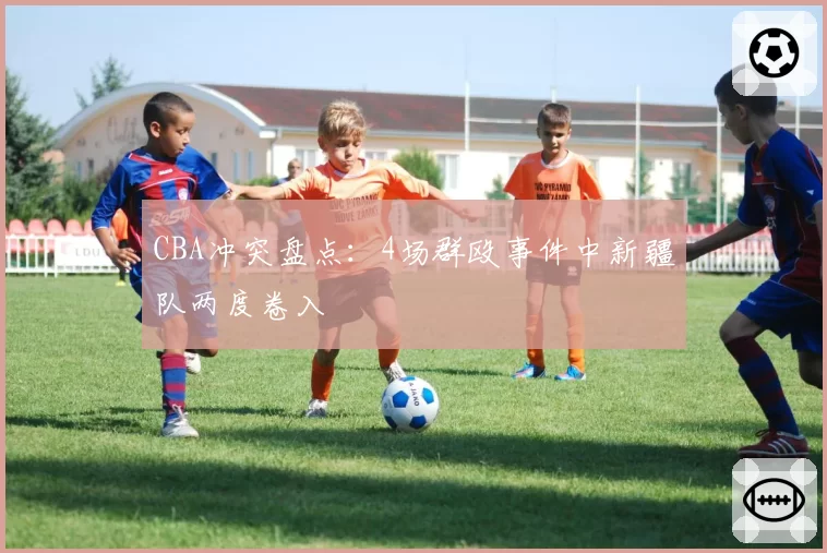 CBA冲突盘点：4场群殴事件中新疆队两度卷入