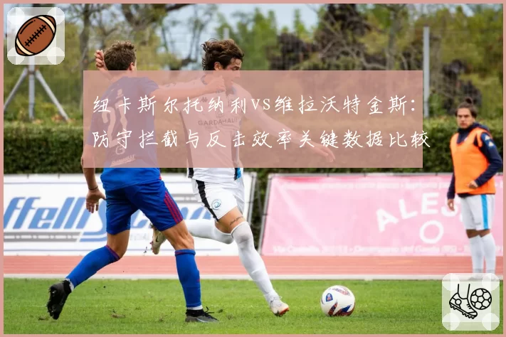 纽卡斯尔托纳利vs维拉沃特金斯：防守拦截与反击效率关键数据比较