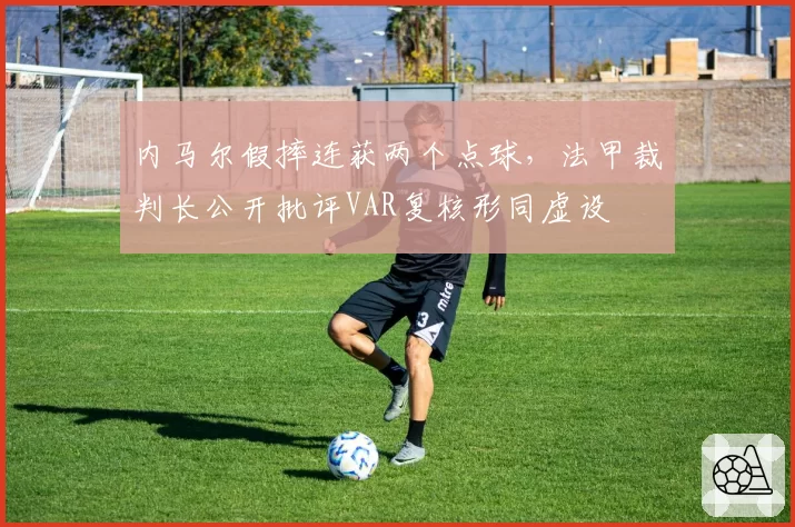 内马尔假摔连获两个点球，法甲裁判长公开批评VAR复核形同虚设