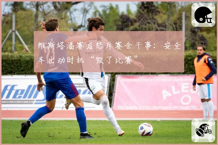 维斯塔潘赛后怒斥赛会干事:安全车出动时机“毁了比赛”