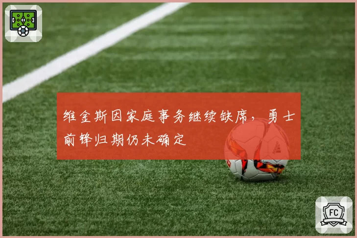 维金斯因家庭事务继续缺席,勇士前锋归期仍未确定
