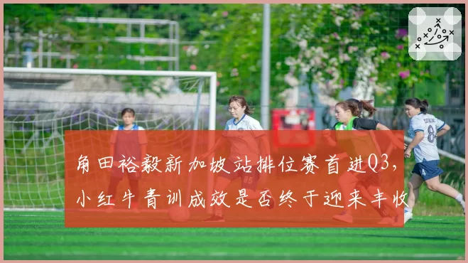 角田裕毅新加坡站排位赛首进Q3,小红牛青训成效是否终于迎来丰收季?