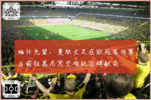 缅怀先辈,曼联女足在欧冠客场赛后前往慕尼黑空难纪念碑献花