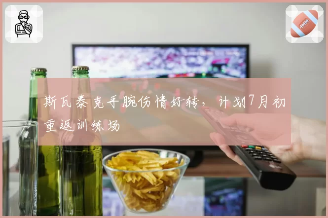 斯瓦泰克手腕伤情好转,计划7月初重返训练场