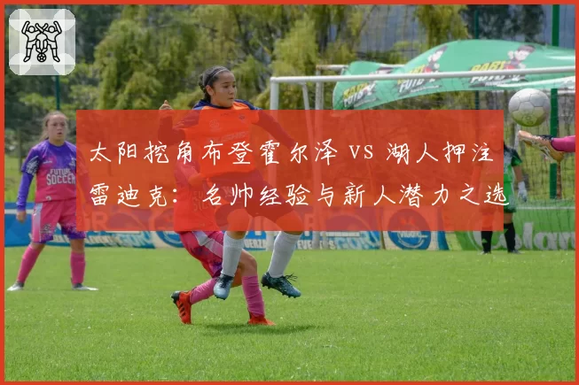 太阳挖角布登霍尔泽 vs 湖人押注雷迪克:名帅经验与新人潜力之选谁更优