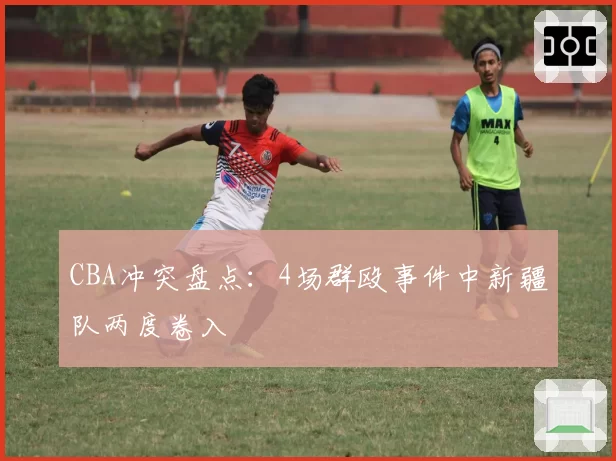 CBA冲突盘点：4场群殴事件中新疆队两度卷入